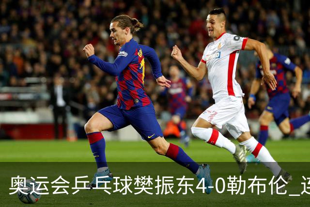 奥运会乒乓球樊振东4-0勒布伦 连续2届进男单决赛