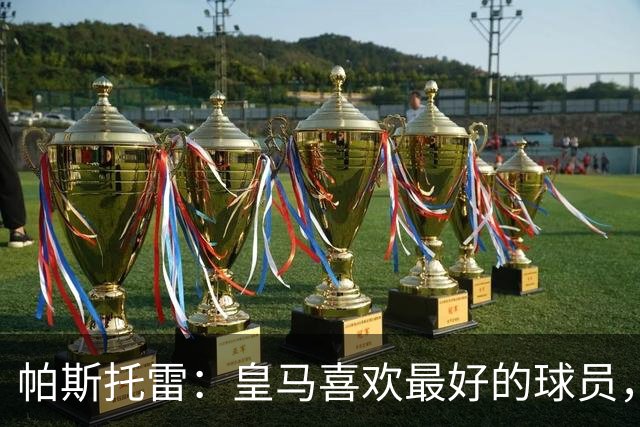 帕斯托雷：皇马喜欢最好的球员，恩佐就是其中之一，他也喜欢皇马