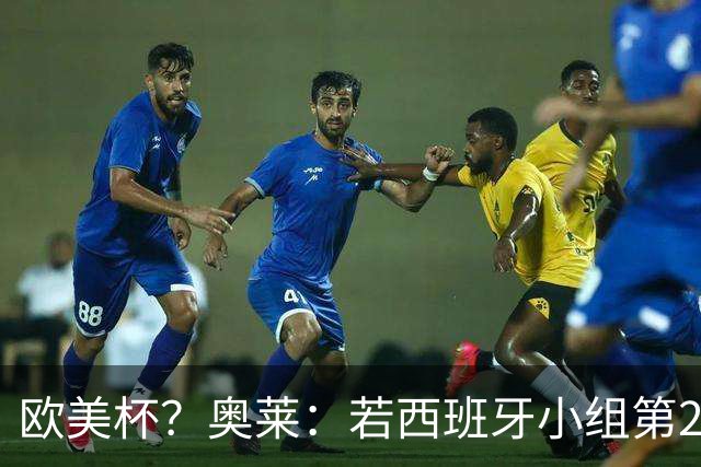 欧美杯？奥莱：若西班牙小组第2 很可能32强战在迈阿密交锋阿根廷