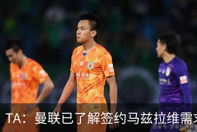 TA：曼联已了解签约马兹拉维需求 要先卖万比萨卡